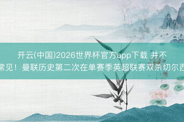 开云(中国)2026世界杯官方app下载 并不常见！曼联历史第二次在单赛季英超联赛双杀切尔西