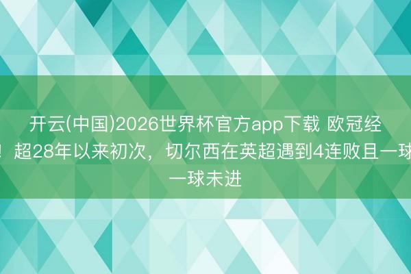 开云(中国)2026世界杯官方app下载 欧冠经验危!超28年以来初次,切尔西在英超遇到4连败且一球未进