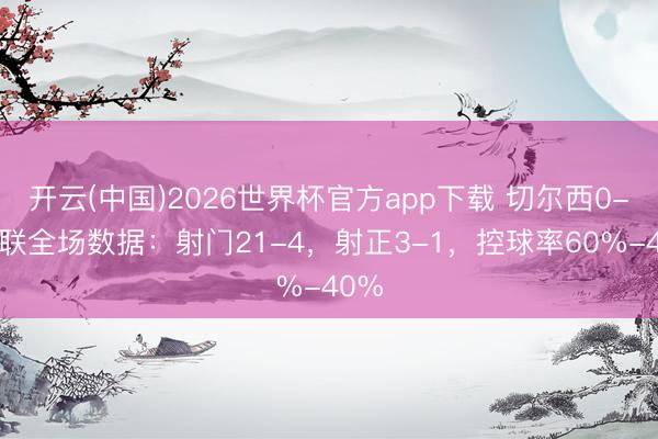 开云(中国)2026世界杯官方app下载 切尔西0-1曼联全场数据：射门21-4，射正3-1，<a href=
