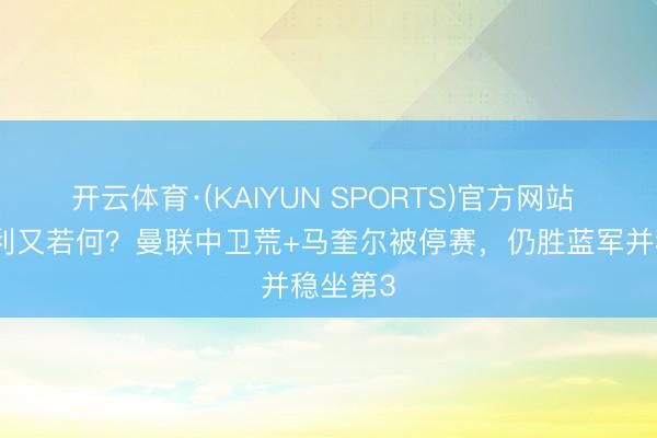 开云体育·(KAIYUN SPORTS)官方网站 各式不利又若何？曼联中卫荒+马奎尔被停赛，仍胜蓝军并稳坐第3