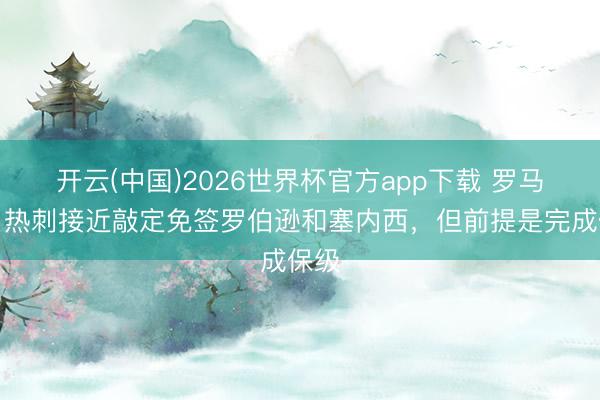 开云(中国)2026世界杯官方app下载 罗马诺：热刺接近敲定免签罗伯逊和塞内西，但前提是完成保级