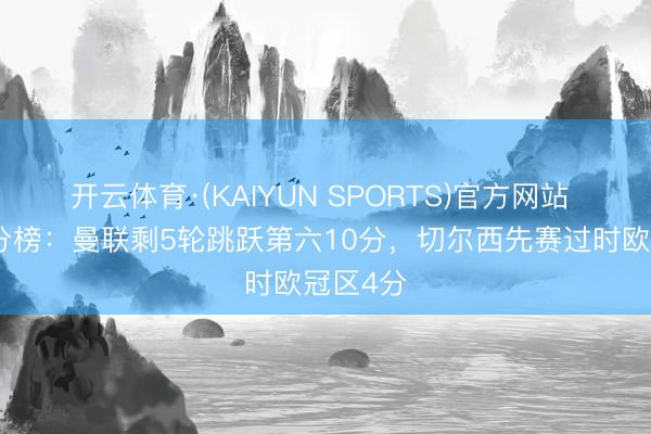 开云体育·(KAIYUN SPORTS)官方网站 英超积分榜:曼联剩5轮跳跃第六10分,切尔西先赛过时欧冠区4分
