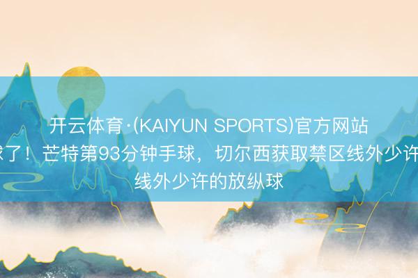 开云体育·(KAIYUN SPORTS)官方网站 差点点球了！芒特第93分钟手球，切尔西获取禁区线外少许的放纵球
