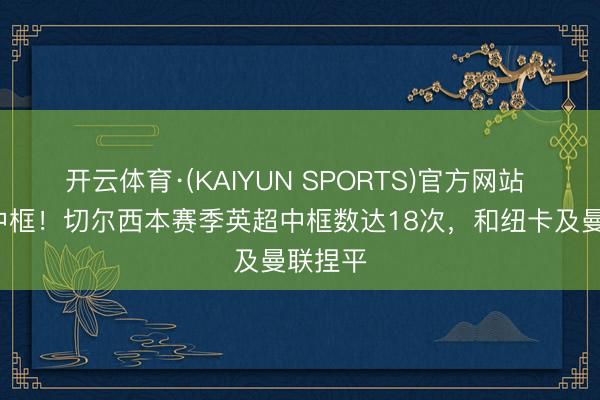 开云体育·(KAIYUN SPORTS)官方网站 一场3中框!切尔西本赛季英超中框数达18次,和纽卡及曼联捏平