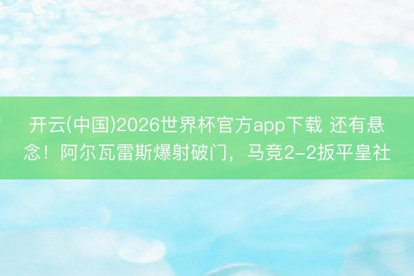 开云(中国)2026世界杯官方app下载 还有悬念！阿尔瓦雷斯爆射破门，马竞2-2扳平皇社
