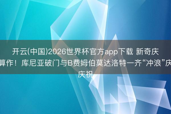 开云(中国)2026世界杯官方app下载 新奇庆祝算作！库尼亚破门与B费姆伯莫达洛特一齐“冲浪”庆祝
