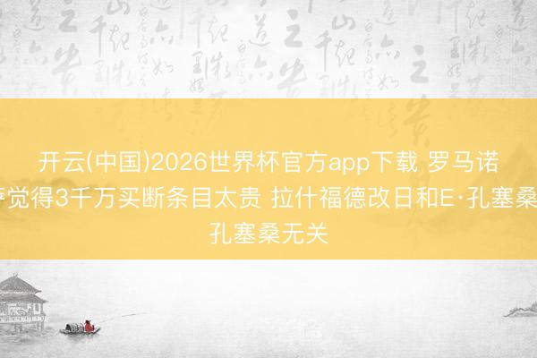 开云(中国)2026世界杯官方app下载 罗马诺:巴萨觉得3千万买断条目太贵 拉什福德改日和E·孔塞桑无关