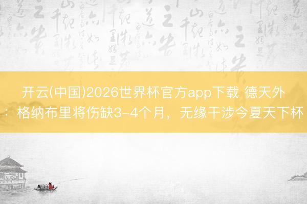 开云(中国)2026世界杯官方app下载 德天外：格纳布里将伤缺3-4个月，无缘干涉今夏天下杯