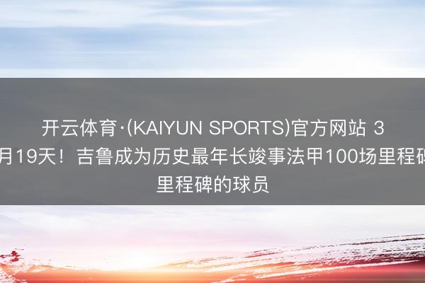 开云体育·(KAIYUN SPORTS)官方网站 39岁6个月19天！吉鲁成为历史最年长竣事法甲100场里程碑的球员