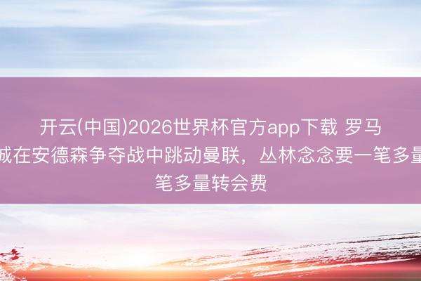 开云(中国)2026世界杯官方app下载 罗马诺:曼城在安德森争夺战中跳动曼联,丛林念念要一笔多量转会费