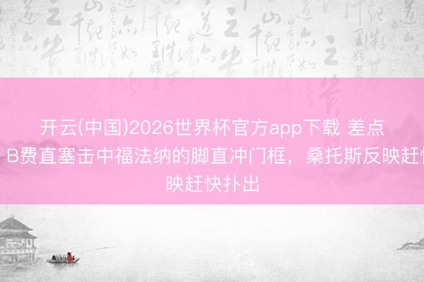开云(中国)2026世界杯官方app下载 差点乌龙！B费直塞击中福法纳的脚直冲门框，桑托斯反映赶快扑出