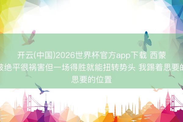 开云(中国)2026世界杯官方app下载 西蒙斯：被绝平很祸害但一场得胜就能扭转势头 我踢着思要的位置