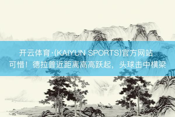 开云体育·(KAIYUN SPORTS)官方网站 可惜！德拉普近距离高高跃起，头球击中横梁