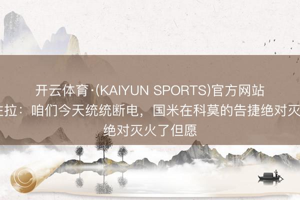 开云体育·(KAIYUN SPORTS)官方网站 斯皮纳佐拉：咱们今天统统断电，国米在科莫的告捷绝对灭火了但愿