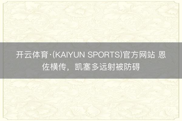 开云体育·(KAIYUN SPORTS)官方网站 恩佐横传，凯塞多远射被防碍