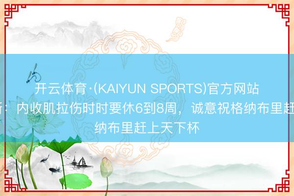 开云体育·(KAIYUN SPORTS)官方网站 马特乌斯:内收肌拉伤时时要休6到8周,诚意祝格纳布里赶上天下杯