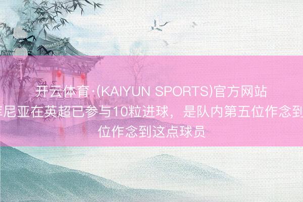 开云体育·(KAIYUN SPORTS)官方网站 本赛季库尼亚在英超已参与10粒进球,是队内第五位作念到这点球员