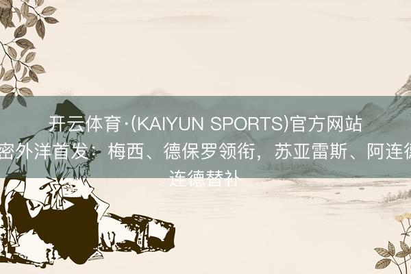 开云体育·(KAIYUN SPORTS)官方网站 迈阿密外洋首发：梅西、德保罗领衔，苏亚雷斯、阿连德替补