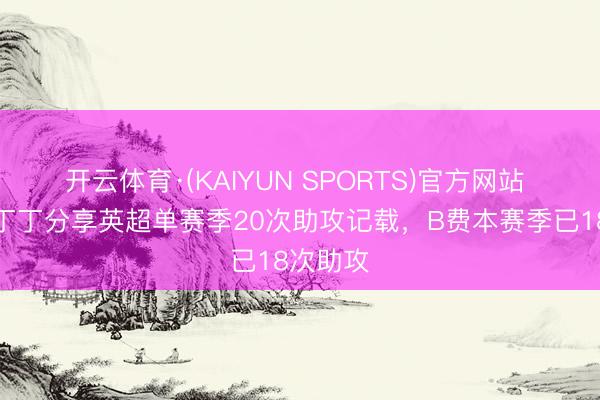 开云体育·(KAIYUN SPORTS)官方网站 亨利和丁丁分享英超单赛季20次助攻记载，B费本赛季已18次助攻