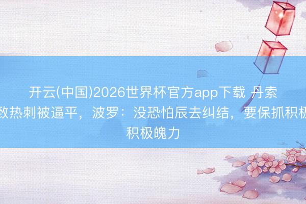 开云(中国)2026世界杯官方app下载 丹索失实致热刺被逼平，波罗：没恐怕辰去纠结，要保抓积极魄力