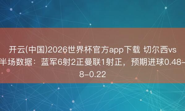 开云(中国)2026世界杯官方app下载 切尔西vs曼联半场数据：蓝军6射2正曼联1射正，预期进球0.48-0.22