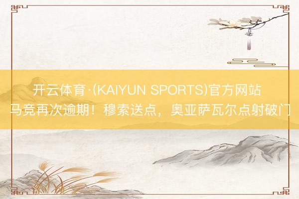 开云体育·(KAIYUN SPORTS)官方网站 马竞再次逾期！穆索送点，奥亚萨瓦尔点射破门