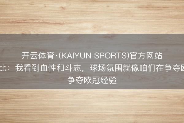 开云体育·(KAIYUN SPORTS)官方网站 德泽尔比:我看到血性和斗志,球场氛围就像咱们在争夺欧冠经验
