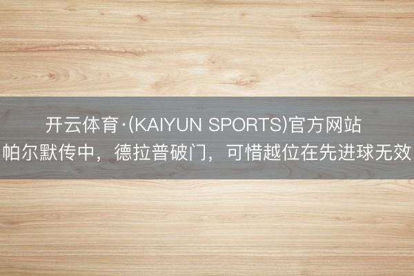 开云体育·(KAIYUN SPORTS)官方网站 帕尔默传中，德拉普破门，可惜越位在先进球无效