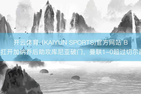 开云体育·(KAIYUN SPORTS)官方网站 B费扛开加纳乔后助攻库尼亚破门,曼联1-0超过切尔西!