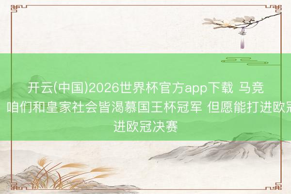 开云(中国)2026世界杯官方app下载 马竞主席：咱们和皇家社会皆渴慕国王杯冠军 但愿能打进欧冠决赛
