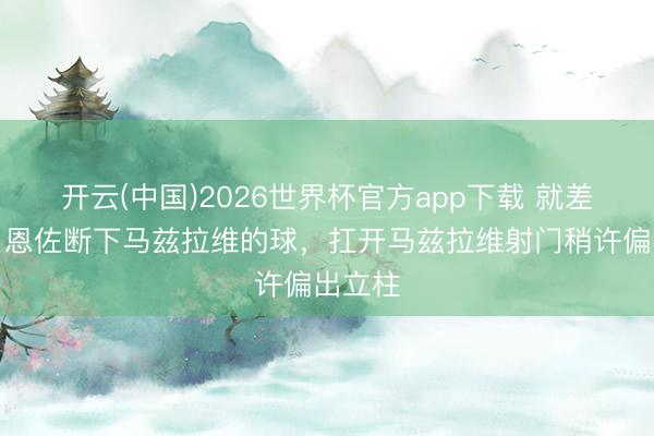 开云(中国)2026世界杯官方app下载 就差少许！恩佐断下马兹拉维的球，扛开马兹拉维射门稍许偏出立柱