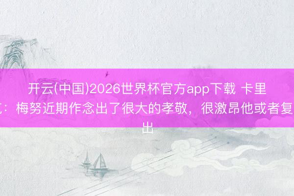 开云(中国)2026世界杯官方app下载 卡里克：梅努近期作念出了很大的孝敬，很激昂他或者复出
