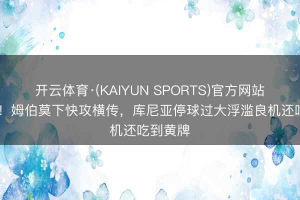 开云体育·(KAIYUN SPORTS)官方网站 辣眼睛！姆伯莫下快攻横传，库尼亚停球过大浮滥良机还吃到黄牌