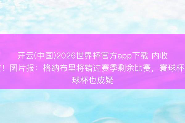 开云(中国)2026世界杯官方app下载 内收肌扯破！图片报：格纳布里将错过赛季剩余比赛，寰球杯也成疑
