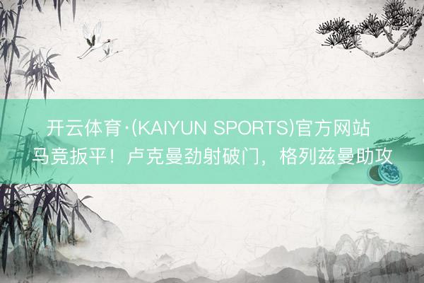 开云体育·(KAIYUN SPORTS)官方网站 马竞扳平！卢克曼劲射破门，格列兹曼助攻