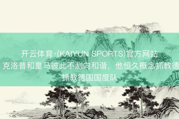 开云体育·(KAIYUN SPORTS)官方网站 阿斯报：克洛普和皇马彼此不测向和谐，他恒久概念抓教德国国度队