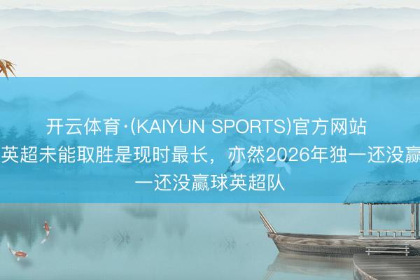 开云体育·(KAIYUN SPORTS)官方网站 热刺15轮英超未能取胜是现时最长,亦然2026年独一还没赢球英超队
