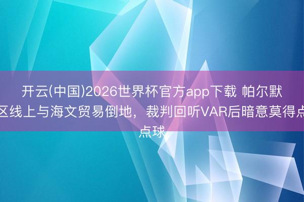 开云(中国)2026世界杯官方app下载 帕尔默禁区线上与海文贸易倒地，裁判回听VAR后暗意莫得点球