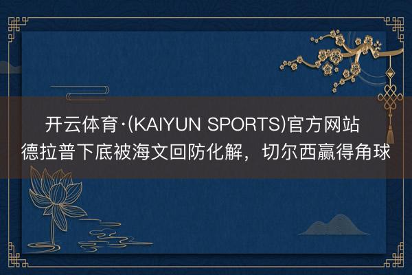开云体育·(KAIYUN SPORTS)官方网站 德拉普下底被海文回防化解，切尔西赢得角球