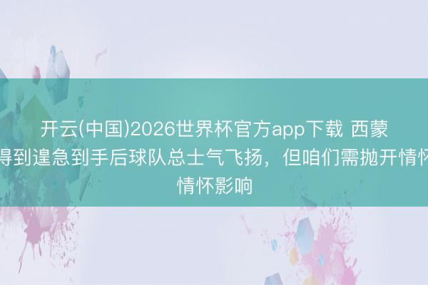 开云(中国)2026世界杯官方app下载 西蒙尼：得到遑急到手后球队总士气飞扬，但咱们需抛开情怀影响