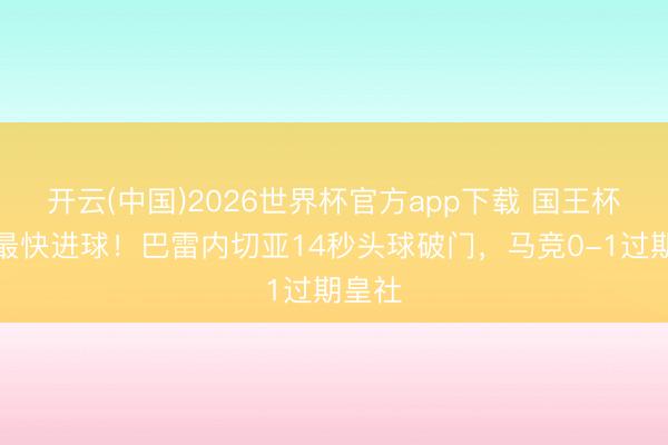 开云(中国)2026世界杯官方app下载 国王杯历史最快进球！巴雷内切亚14秒头球破门，马竞0-1过期皇社