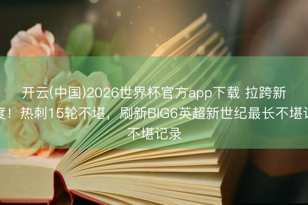 开云(中国)2026世界杯官方app下载 拉跨新高度!热刺15轮不堪,刷新BIG6英超新世纪最长不堪记录