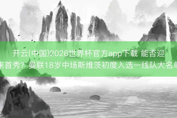 开云(中国)2026世界杯官方app下载 能否迎来首秀？曼联18岁中场斯维茨初度入选一线队大名单