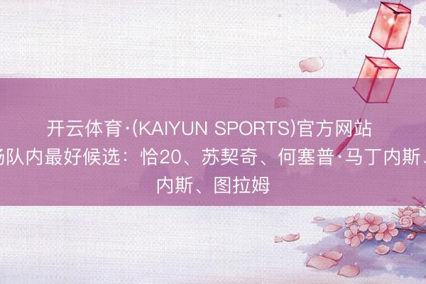 开云体育·(KAIYUN SPORTS)官方网站 国米本场队内最好候选:恰20、苏契奇、何塞普·马丁内斯、图拉姆