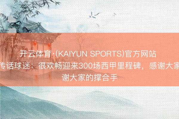 开云体育·(KAIYUN SPORTS)官方网站 卡瓦哈尔传话球迷：很欢畅迎来300场西甲里程碑，感谢大家的撑合手