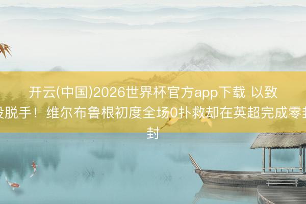 开云(中国)2026世界杯官方app下载 以致没脱手！维尔布鲁根初度全场0扑救却在英超完成零封