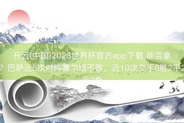 开云(中国)2026世界杯官方app下载 能否拿下？巴萨近5次对阵塞尔塔不败，近10次交手6胜2平2负