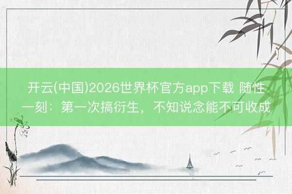开云(中国)2026世界杯官方app下载 随性一刻：第一次搞衍生，不知说念能不可收成