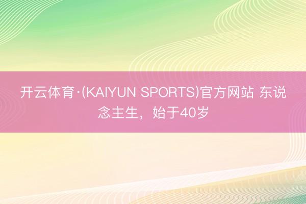 开云体育·(KAIYUN SPORTS)官方网站 东说念主生，始于40岁