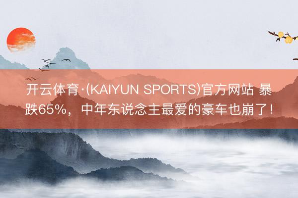 开云体育·(KAIYUN SPORTS)官方网站 暴跌65%,中年东说念主最爱的豪车也崩了!